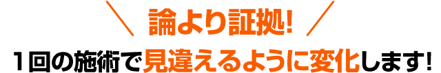 論より証拠！1回の施術で見違えるように変化します!