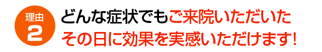 理由２　どんな症状でもご来院いただいたその日に効果を実感いただけます！