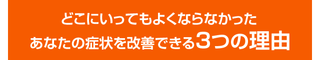 どこにいってもよくならなかったあなたの症状を改善できる３つの理由